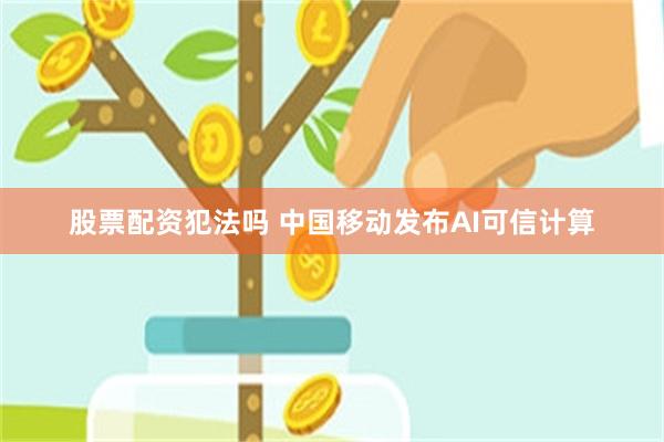 股票配资犯法吗 中国移动发布AI可信计算