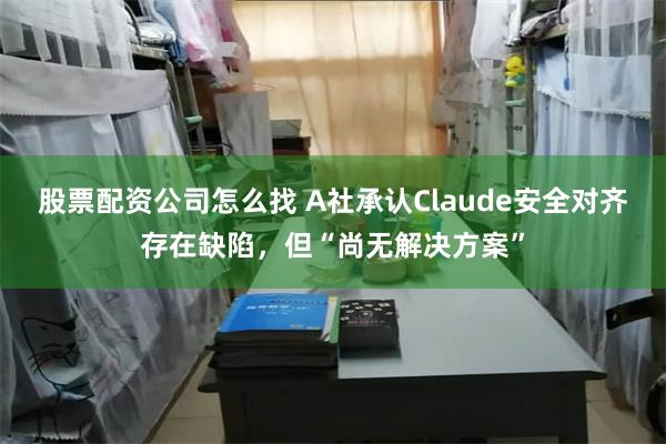股票配资公司怎么找 A社承认Claude安全对齐存在缺陷，但“尚无解决方案”