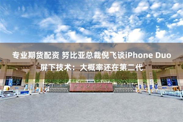 专业期货配资 努比亚总裁倪飞谈iPhone Duo屏下技术：大概率还在第二代