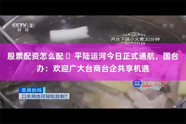 股票配资怎么配 ​平陆运河今日正式通航，国台办：欢迎广大台商台企共享机遇