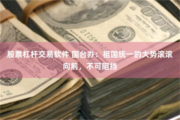 股票杠杆交易软件 国台办：祖国统一的大势滚滚向前，不可阻挡