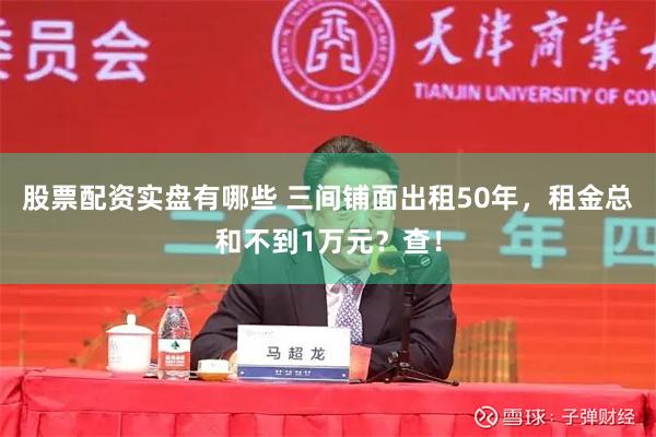 股票配资实盘有哪些 三间铺面出租50年，租金总和不到1万元？查！