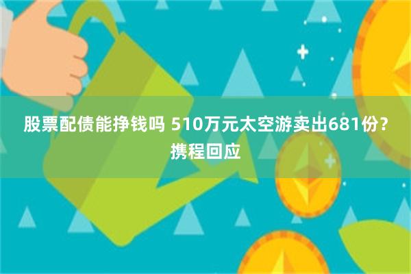 股票配债能挣钱吗 510万元太空游卖出681份？携程回应