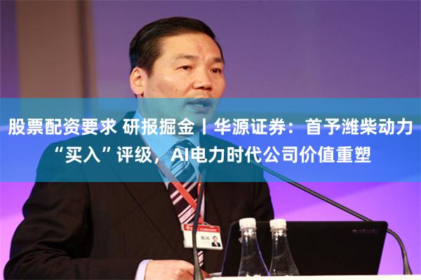 股票配资要求 研报掘金丨华源证券：首予潍柴动力“买入”评级，AI电力时代公司价值重塑