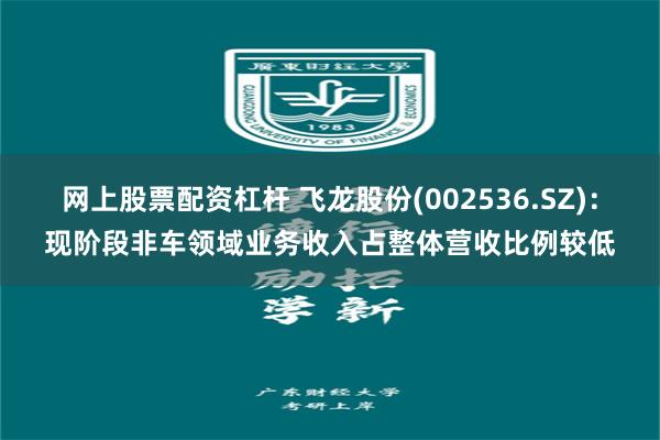 网上股票配资杠杆 飞龙股份(002536.SZ)：现阶段非车领域业务收入占整体营收比例较低