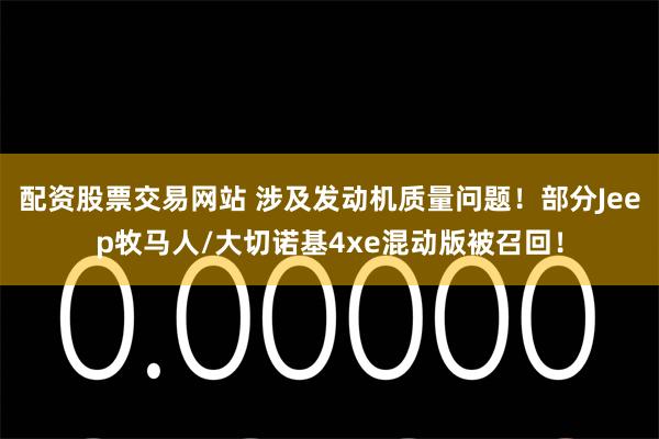 配资股票交易网站 涉及发动机质量问题！部分Jeep牧马人/大切诺基4xe混动版被召回！