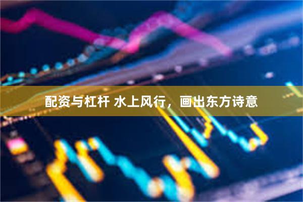 配资与杠杆 水上风行，画出东方诗意