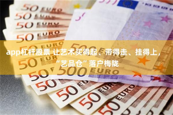 app杠杆股票 让艺术买得起、带得走、挂得上， “艺品仓”落户梅陇