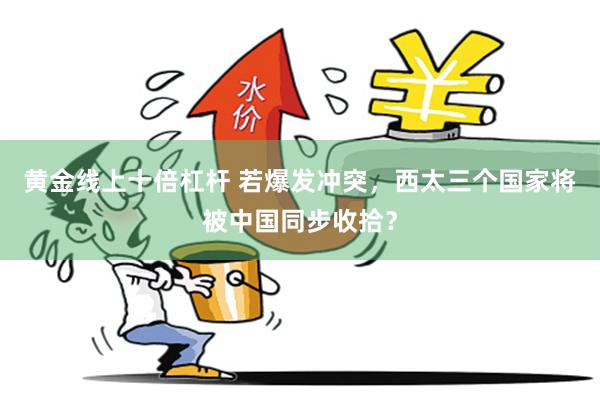 黄金线上十倍杠杆 若爆发冲突，西太三个国家将被中国同步收拾？