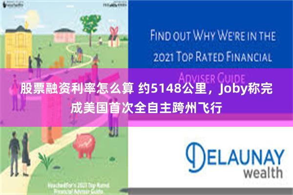 股票融资利率怎么算 约5148公里，Joby称完成美国首次全自主跨州飞行