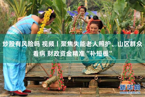 炒股有风险吗 视频丨聚焦失能老人照护、山区群众看病 财政资金精准“补短板”