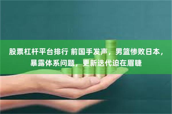股票杠杆平台排行 前国手发声，男篮惨败日本，暴露体系问题，更新迭代迫在眉睫