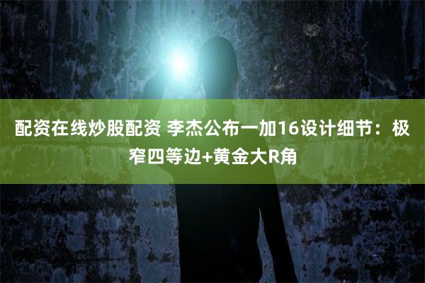 配资在线炒股配资 李杰公布一加16设计细节:极窄四等边+黄金大R角
