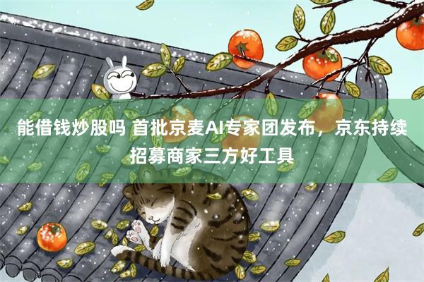 能借钱炒股吗 首批京麦AI专家团发布，京东持续招募商家三方好工具