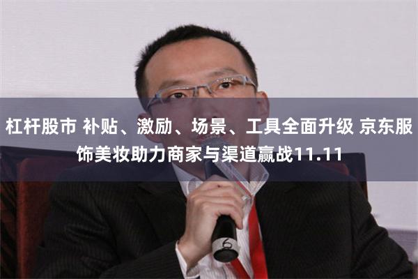 杠杆股市 补贴、激励、场景、工具全面升级 京东服饰美妆助力商家与渠道赢战11.11