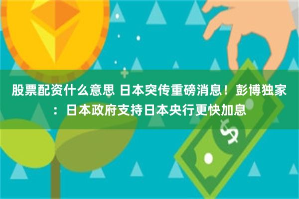 股票配资什么意思 日本突传重磅消息！彭博独家：日本政府支持日本央行更快加息