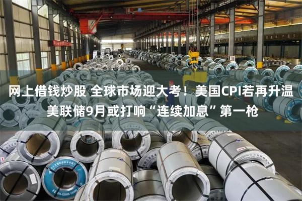 网上借钱炒股 全球市场迎大考!美国CPI若再升温 美联储9月或打响“连续加息”第一枪