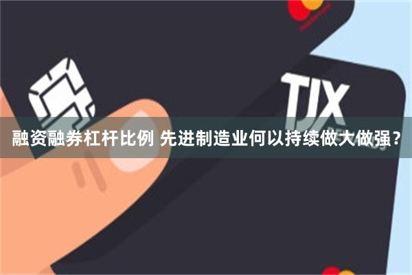 融资融券杠杆比例 先进制造业何以持续做大做强？