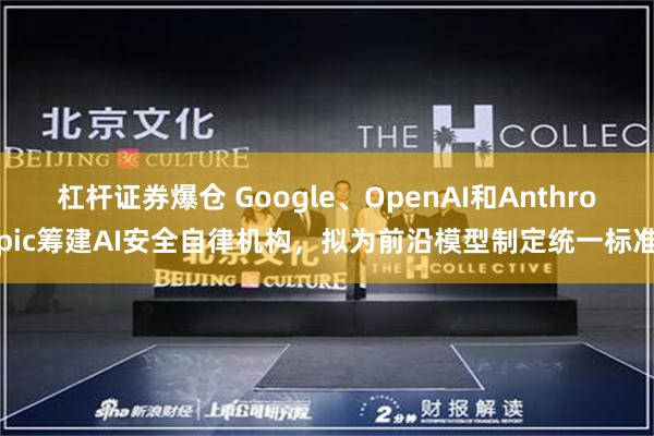 杠杆证券爆仓 Google、OpenAI和Anthropic筹建AI安全自律机构，拟为前沿模型制定统一标准