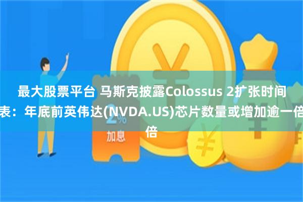 最大股票平台 马斯克披露Colossus 2扩张时间表：年底前英伟达(NVDA.US)芯片数量或增加逾一倍