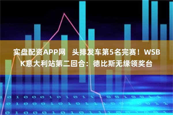 实盘配资APP网 头排发车第5名完赛!WSBK意大利站第二回合:德比斯无缘领奖台