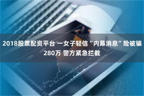 2018股票配资平台 一女子轻信“内幕消息”险被骗280万 警方紧急拦截