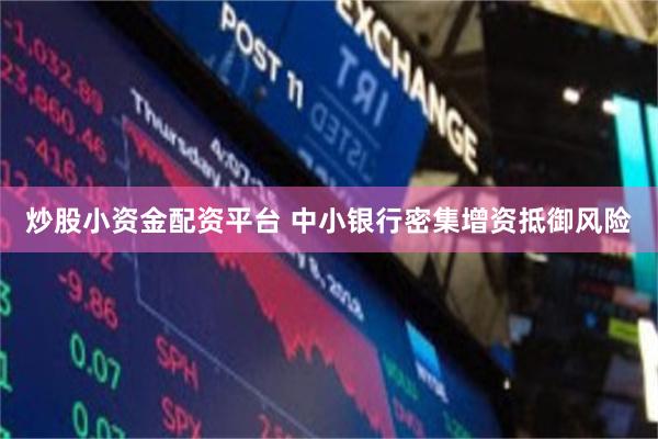 炒股小资金配资平台 中小银行密集增资抵御风险