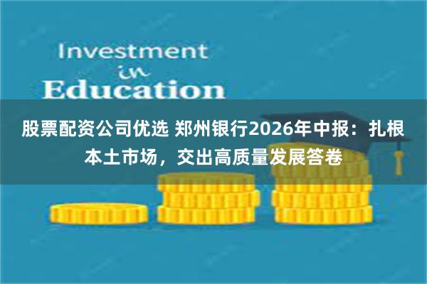 股票配资公司优选 郑州银行2026年中报：扎根本土市场，交出高质量发展答卷