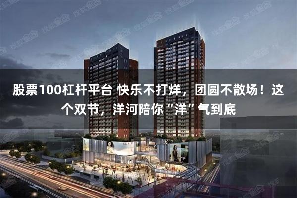 股票100杠杆平台 快乐不打烊，团圆不散场！这个双节，洋河陪你“洋”气到底