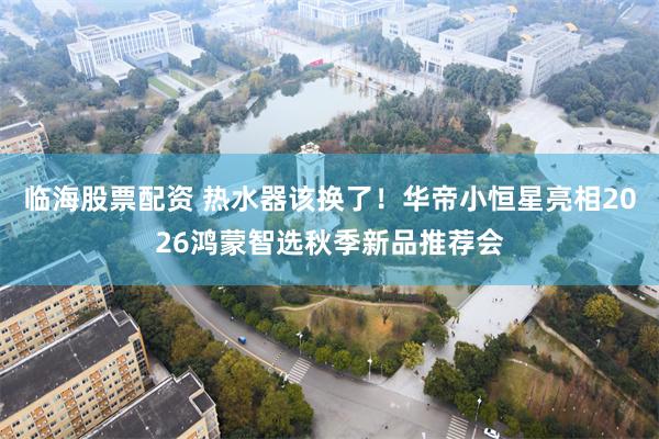 临海股票配资 热水器该换了！华帝小恒星亮相2026鸿蒙智选秋季新品推荐会