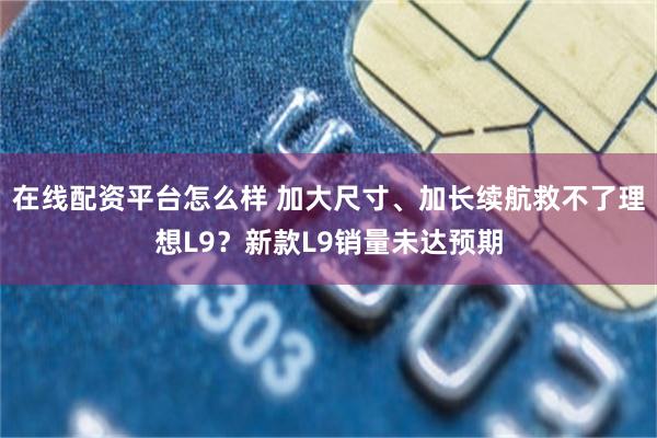 在线配资平台怎么样 加大尺寸、加长续航救不了理想L9？新款L9销量未达预期