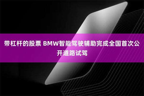 带杠杆的股票 BMW智能驾驶辅助完成全国首次公开道路试驾