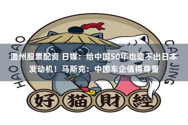 温州股票配资 日媒：给中国50年也造不出日本发动机！马斯克：中国车企值得尊重