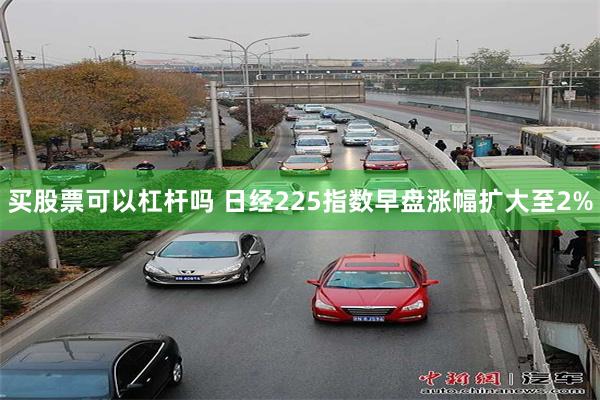 买股票可以杠杆吗 日经225指数早盘涨幅扩大至2%