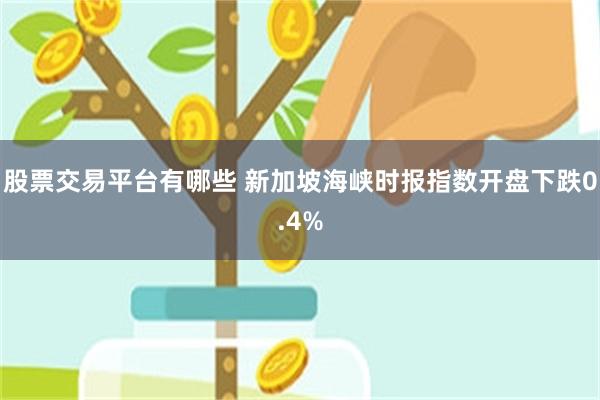 股票交易平台有哪些 新加坡海峡时报指数开盘下跌0.4%