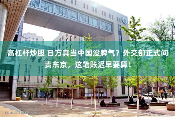 高杠杆炒股 日方真当中国没脾气？外交部正式问责东京，这笔账迟早要算！