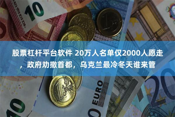股票杠杆平台软件 20万人名单仅2000人愿走，政府劝撤首都，乌克兰最冷冬天谁来管