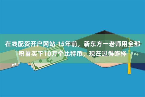 在线配资开户网站 15年前，新东方一老师用全部积蓄买下10万个比特币，现在过得咋样