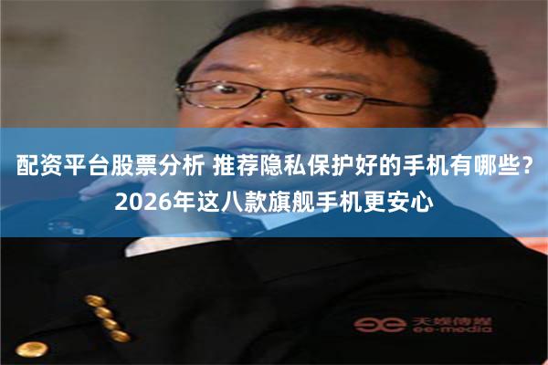 配资平台股票分析 推荐隐私保护好的手机有哪些？2026年这八款旗舰手机更安心