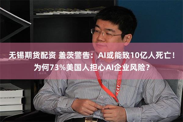 无锡期货配资 盖茨警告：AI或能致10亿人死亡！为何73%美国人担心AI企业风险？