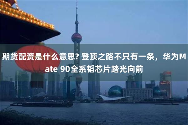 期货配资是什么意思? 登顶之路不只有一条，华为Mate 90全系韬芯片踏光向前