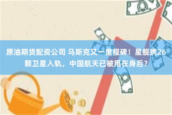 原油期货配资公司 马斯克又一里程碑！星舰携26颗卫星入轨，中国航天已被甩在身后？