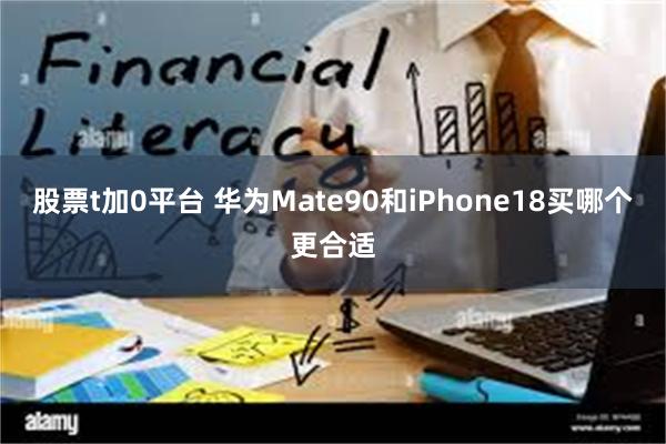 股票t加0平台 华为Mate90和iPhone18买哪个更合适