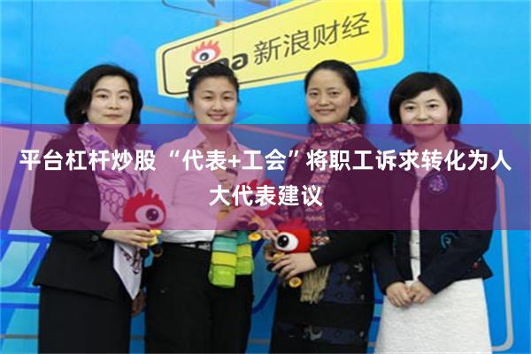 平台杠杆炒股 “代表+工会”将职工诉求转化为人大代表建议