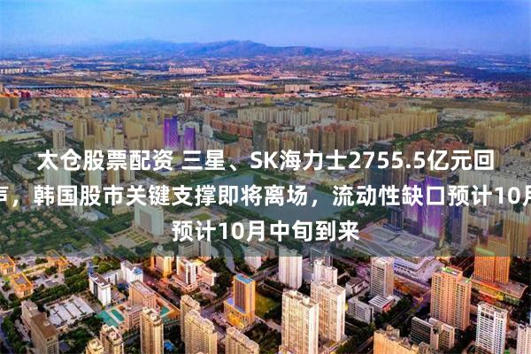 太仓股票配资 三星、SK海力士2755.5亿元回购接近尾声，韩国股市关键支撑即将离场，流动性缺口预计10月中旬到来