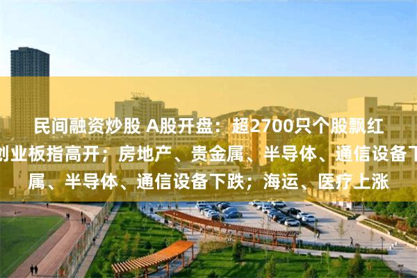 民间融资炒股 A股开盘：超2700只个股飘红，沪指低开，深指、创业板指高开；房地产、贵金属、半导体、通信设备下跌；海运、医疗上涨