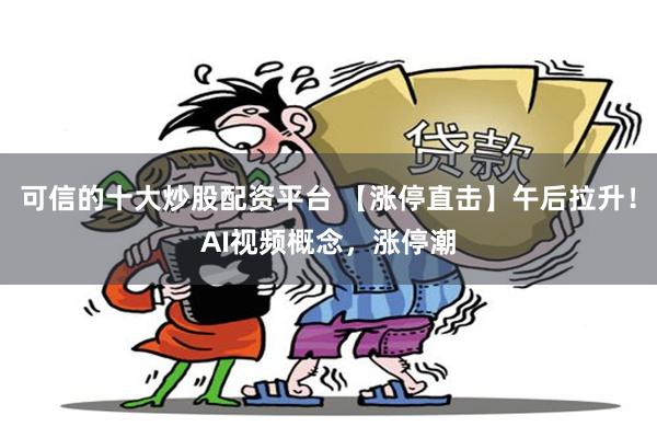 可信的十大炒股配资平台 【涨停直击】午后拉升！AI视频概念，涨停潮