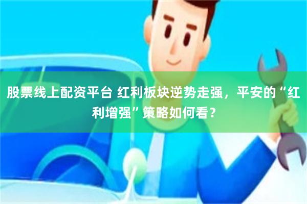 股票线上配资平台 红利板块逆势走强，平安的“红利增强”策略如何看？