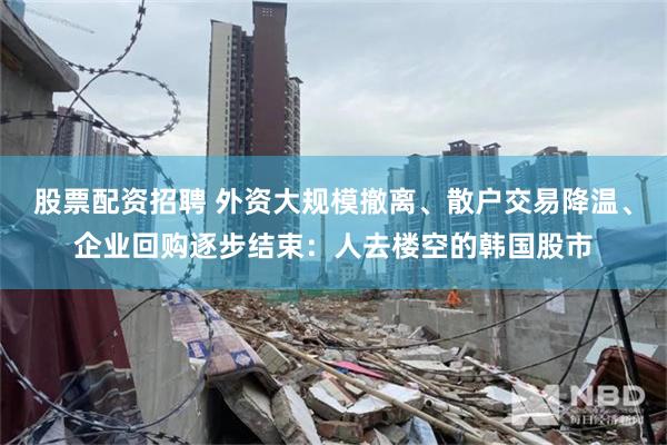 股票配资招聘 外资大规模撤离、散户交易降温、企业回购逐步结束：人去楼空的韩国股市