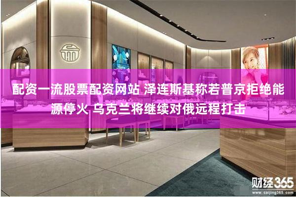 配资一流股票配资网站 泽连斯基称若普京拒绝能源停火 乌克兰将继续对俄远程打击